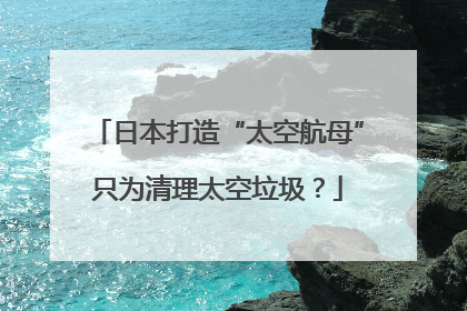 日本打造“太空航母”只为清理太空垃圾？