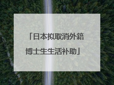 日本拟取消外籍博士生生活补助