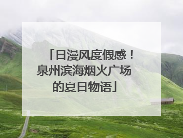 日漫风度假感！泉州滨海烟火广场的夏日物语