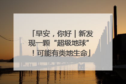 早安，你好｜新发现一颗“超级地球”！可能有类地生命
