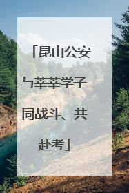 昆山公安与莘莘学子同战斗、共赴考