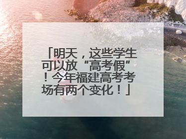 明天，这些学生可以放“高考假”！今年福建高考考场有两个变化！