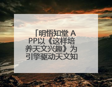 明悟知堂 APP以《这样培养天文兴趣》为引擎驱动天文知识服务升级