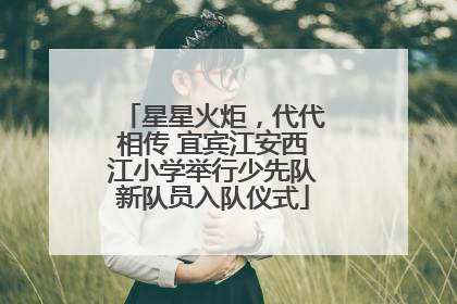 星星火炬，代代相传 宜宾江安西江小学举行少先队新队员入队仪式