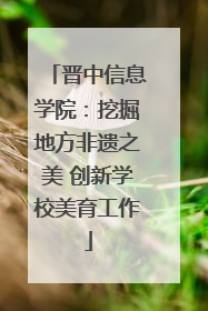 晋中信息学院：挖掘地方非遗之美 创新学校美育工作
