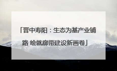 晋中寿阳：生态为基产业铺路 绘就廊带建设新画卷