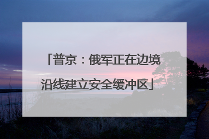 普京：俄军正在边境沿线建立安全缓冲区