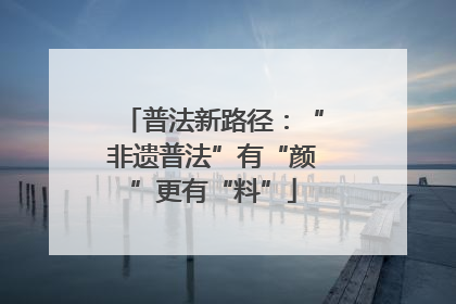 普法新路径：“非遗普法”有“颜”更有“料”