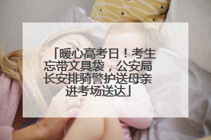 暖心高考日！考生忘带文具袋，公安局长安排骑警护送母亲进考场送达