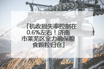 机收损失率控制在0.6%左右！济南市莱芜区全力确保粮食颗粒归仓
