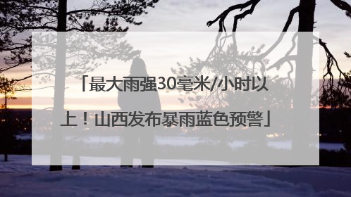 最大雨强30毫米/小时以上！山西发布暴雨蓝色预警