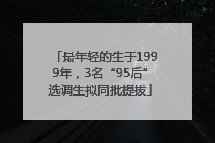 最年轻的生于1999年，3名“95后”选调生拟同批提拔