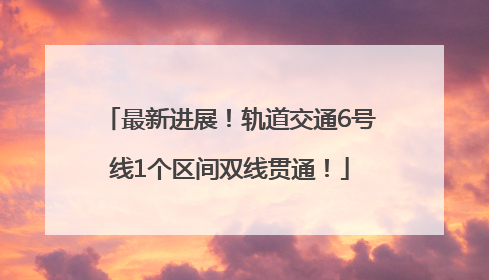最新进展！轨道交通6号线1个区间双线贯通！
