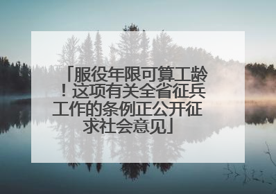 服役年限可算工龄！这项有关全省征兵工作的条例正公开征求社会意见