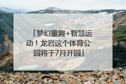 梦幻童趣+智慧运动！龙岩这个体育公园将于7月开园