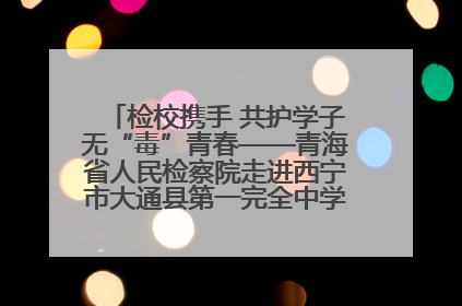 检校携手 共护学子无“毒”青春——青海省人民检察院走进西宁市大通县第一完全中学开展禁毒宣传侧记