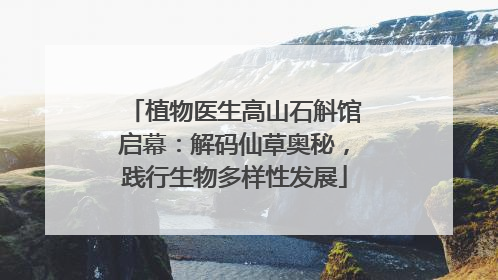植物医生高山石斛馆启幕：解码仙草奥秘，践行生物多样性发展