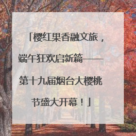 樱红果香融文旅，端午狂欢启新篇——第十九届烟台大樱桃节盛大开幕！