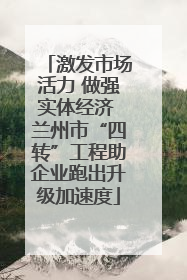 激发市场活力 做强实体经济 兰州市“四转”工程助企业跑出升级加速度