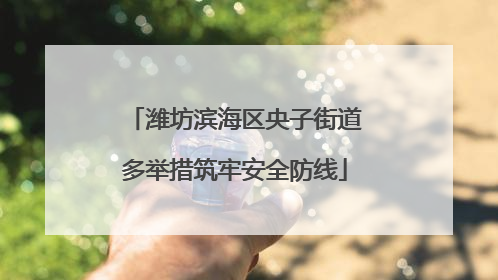 潍坊滨海区央子街道多举措筑牢安全防线