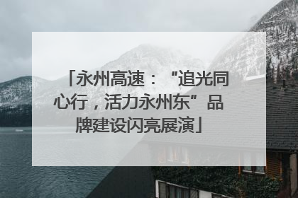 永州高速：“追光同心行，活力永州东”品牌建设闪亮展演
