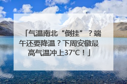 气温南北“倒挂”？端午还要降温？下周安徽最高气温冲上37℃！