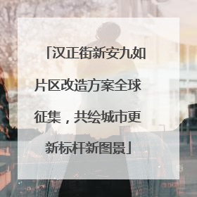 汉正街新安九如片区改造方案全球征集，共绘城市更新标杆新图景