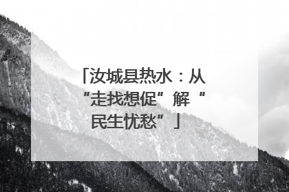 汝城县热水：从“走找想促”解“民生忧愁”