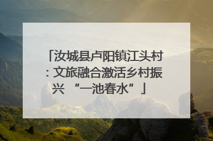 汝城县卢阳镇江头村：文旅融合激活乡村振兴 “一池春水”