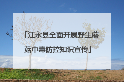 江永县全面开展野生蘑菇中毒防控知识宣传