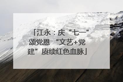 江永：庆“七一”颂党恩 “文艺+党建”赓续红色血脉