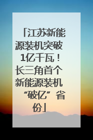 江苏新能源装机突破1亿千瓦！长三角首个新能源装机“破亿”省份