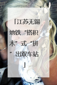 江苏无锡地铁“搭积木”式“拼”出双车站