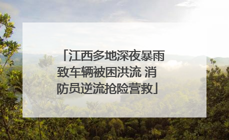 江西多地深夜暴雨致车辆被困洪流 消防员逆流抢险营救