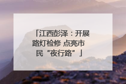 江西彭泽：开展路灯检修 点亮市民“夜行路”