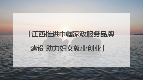 江西推进巾帼家政服务品牌建设 助力妇女就业创业
