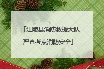 江陵县消防救援大队严查考点消防安全