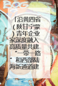 沿黄四省（陕甘宁蒙）青年企业家深度融入高质量共建“一带一路”和西部陆海新通道建设战略合作交流会在甘肃兰州召开