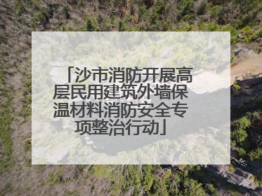 沙市消防开展高层民用建筑外墙保温材料消防安全专项整治行动