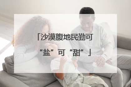 沙漠腹地民勤可“盐”可“甜”