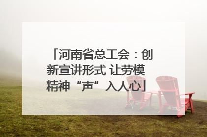 河南省总工会：创新宣讲形式 让劳模精神“声”入人心