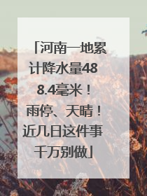 河南一地累计降水量488.4毫米！雨停、天晴！近几日这件事千万别做