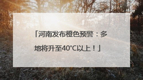 河南发布橙色预警：多地将升至40℃以上！