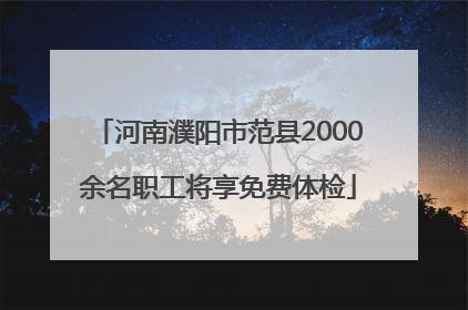 河南濮阳市范县2000余名职工将享免费体检