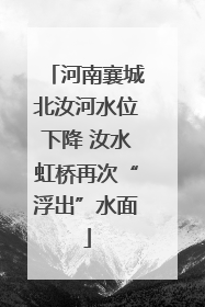 河南襄城北汝河水位下降 汝水虹桥再次“浮出”水面