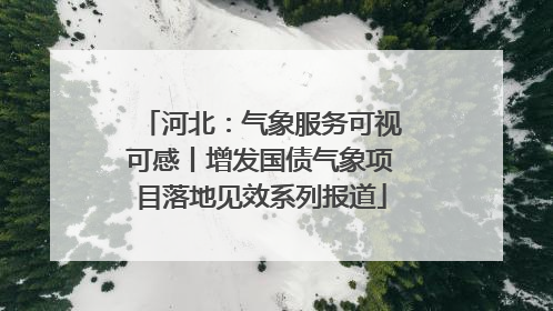河北：气象服务可视可感丨增发国债气象项目落地见效系列报道