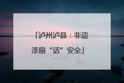 泸州泸县：非遗漆扇“话”安全