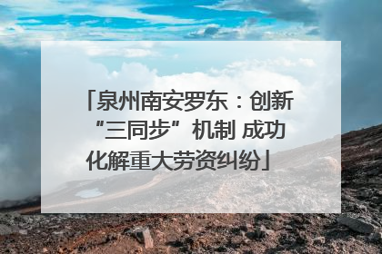 泉州南安罗东：创新“三同步”机制 成功化解重大劳资纠纷