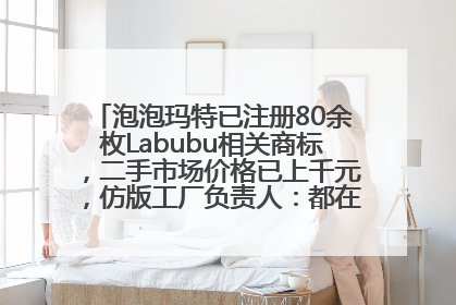 泡泡玛特已注册80余枚Labubu相关商标，二手市场价格已上千元，仿版工厂负责人：都在欠货，根本不够分
