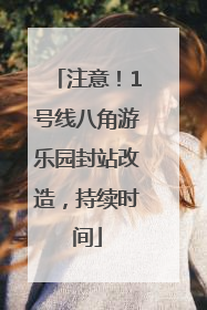注意！1号线八角游乐园封站改造，持续时间